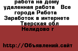 работа на дому, удаленная работа - Все города Работа » Заработок в интернете   . Тверская обл.,Нелидово г.